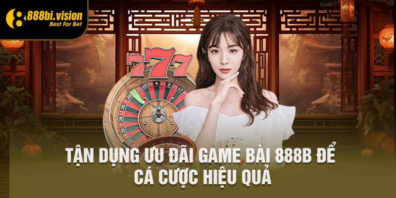 Tận dụng ưu đãi game bài 888B để cá cược hiệu quả